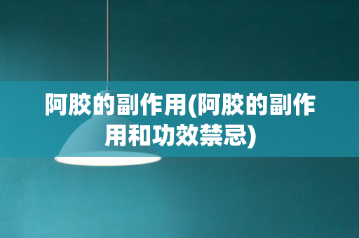 阿胶的副作用(阿胶的副作用和功效禁忌)