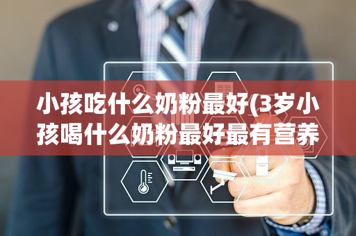 小孩吃什么奶粉最好(3岁小孩喝什么奶粉最好最有营养)