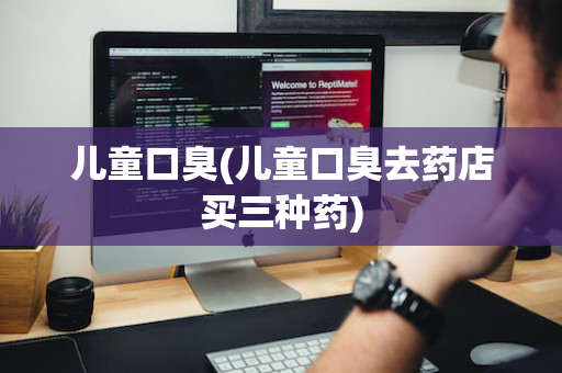儿童口臭(儿童口臭去药店买三种药)