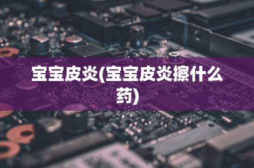 宝宝皮炎(宝宝皮炎擦什么药)
