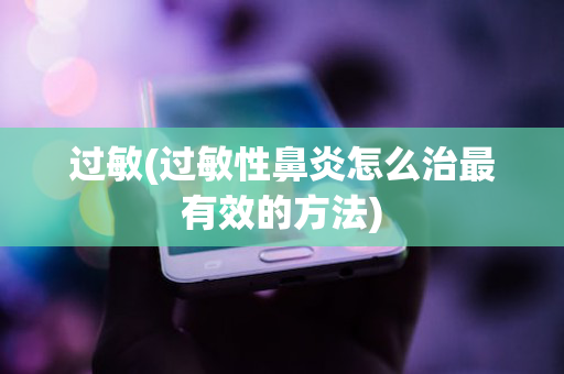 过敏(过敏性鼻炎怎么治最有效的方法)