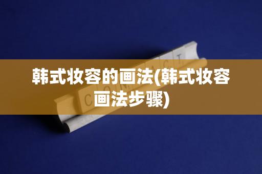 韩式妆容的画法(韩式妆容画法步骤)