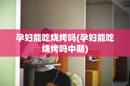 孕妇能吃烧烤吗(孕妇能吃烧烤吗中期)