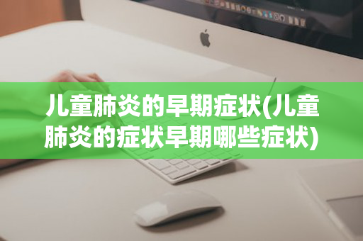 儿童肺炎的早期症状(儿童肺炎的症状早期哪些症状)