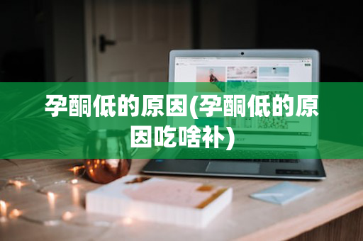 孕酮低的原因(孕酮低的原因吃啥补)