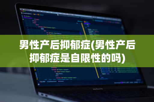 男性产后抑郁症(男性产后抑郁症是自限性的吗)