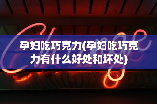 孕妇吃巧克力(孕妇吃巧克力有什么好处和坏处)