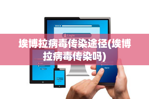 埃博拉病毒传染途径(埃博拉病毒传染吗)