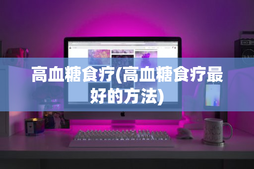 高血糖食疗(高血糖食疗最好的方法)