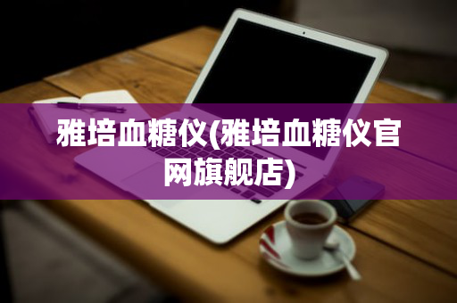 雅培血糖仪(雅培血糖仪官网旗舰店)