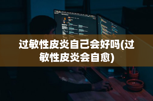 过敏性皮炎自己会好吗(过敏性皮炎会自愈)
