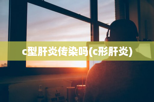 c型肝炎传染吗(c形肝炎)