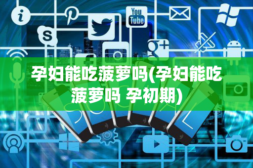 孕妇能吃菠萝吗(孕妇能吃菠萝吗 孕初期)