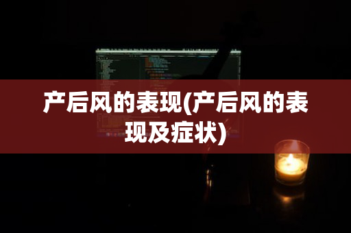 产后风的表现(产后风的表现及症状)