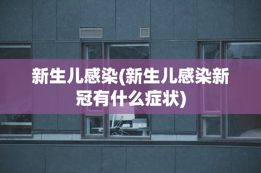 新生儿感染(新生儿感染新冠有什么症状)