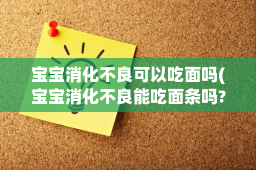 宝宝消化不良可以吃面吗(宝宝消化不良能吃面条吗?)