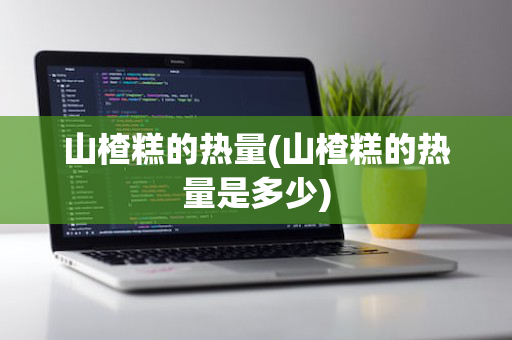 山楂糕的热量(山楂糕的热量是多少)