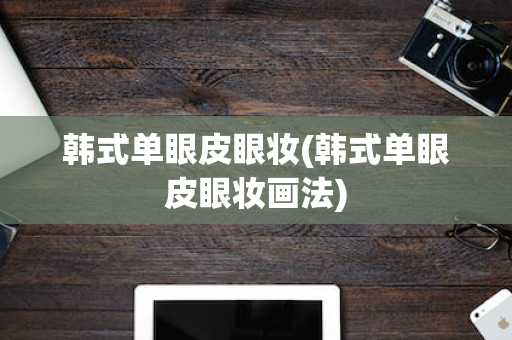 韩式单眼皮眼妆(韩式单眼皮眼妆画法)