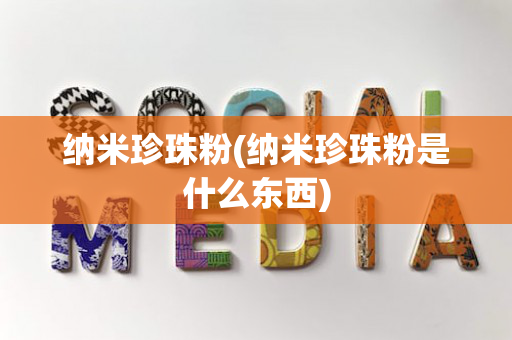 纳米珍珠粉(纳米珍珠粉是什么东西)