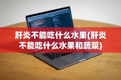 肝炎不能吃什么水果(肝炎不能吃什么水果和蔬菜)