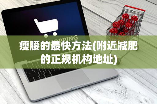 瘦腰的最快方法(附近减肥的正规机构地址)
