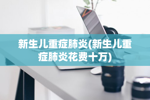 新生儿重症肺炎(新生儿重症肺炎花费十万)