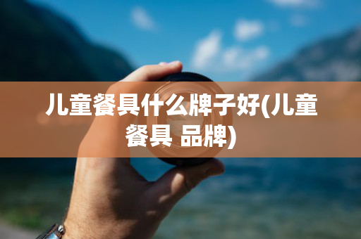 儿童餐具什么牌子好(儿童餐具 品牌)