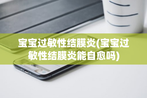 宝宝过敏性结膜炎(宝宝过敏性结膜炎能自愈吗)