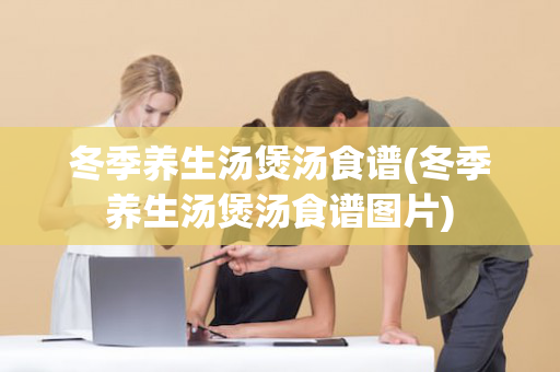 冬季养生汤煲汤食谱(冬季养生汤煲汤食谱图片)