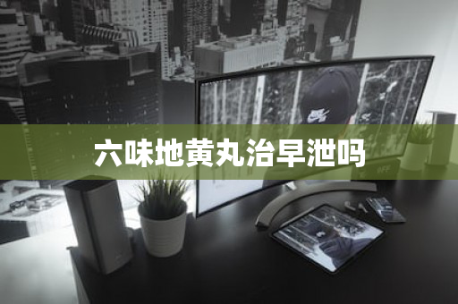 六味地黄丸治早泄吗