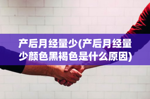 产后月经量少(产后月经量少颜色黑褐色是什么原因)