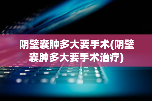 阴壁囊肿多大要手术(阴壁囊肿多大要手术治疗)