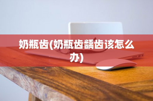 奶瓶齿(奶瓶齿龋齿该怎么办)