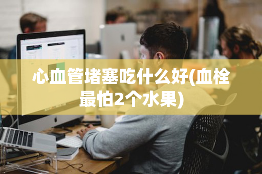 心血管堵塞吃什么好(血栓最怕2个水果)