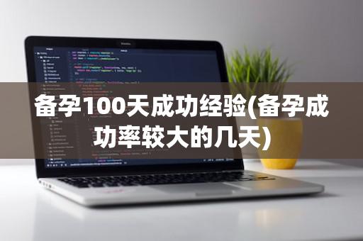 备孕100天成功经验(备孕成功率较大的几天)