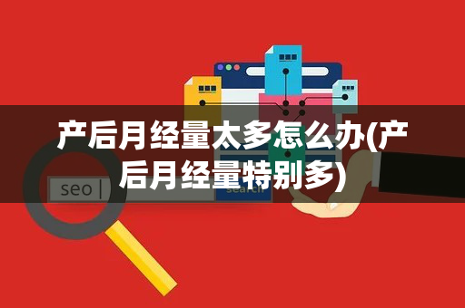 产后月经量太多怎么办(产后月经量特别多)
