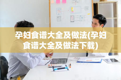 孕妇食谱大全及做法(孕妇食谱大全及做法下载)